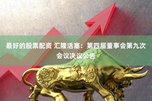 最好的股票配资 汇隆活塞：第四届董事会第九次会议决议公告