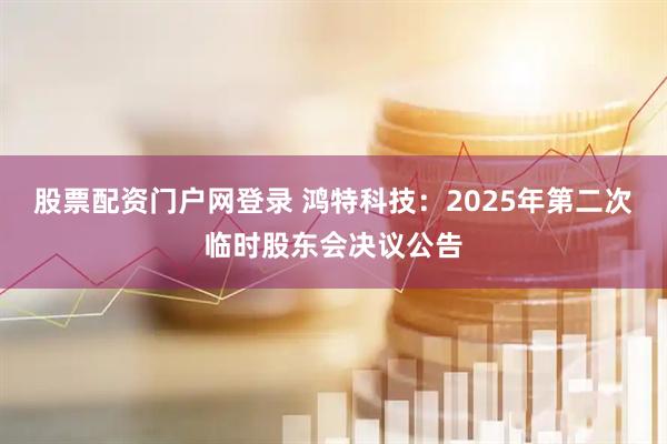 股票配资门户网登录 鸿特科技：2025年第二次临时股东会决议公告