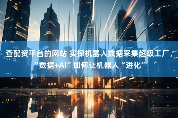 查配资平台的网站 实探机器人数据采集超级工厂，“数据+AI”如何让机器人“进化”