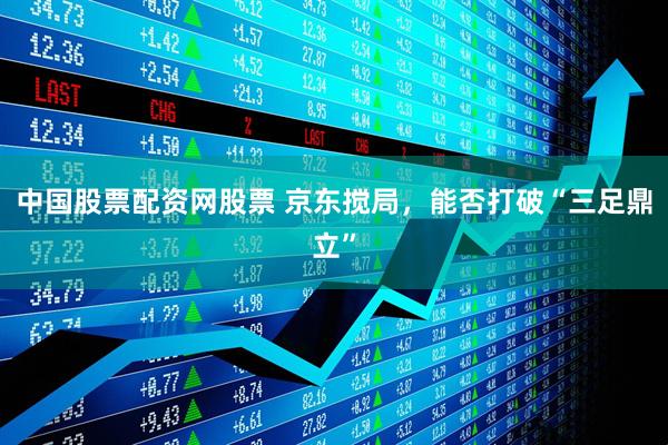 中国股票配资网股票 京东搅局，能否打破“三足鼎立”