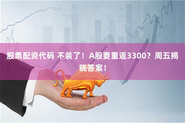 股票配资代码 不装了！A股要重返3300？周五揭晓答案！