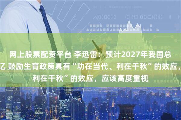 网上股票配资平台 李迅雷：预计2027年我国总人口将跌破14亿 鼓励生育政策具有“功在当代、利在千秋”的效应，应该高度重视