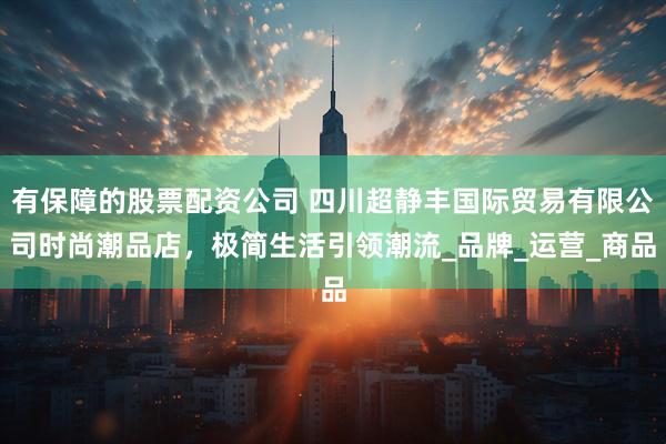 有保障的股票配资公司 四川超静丰国际贸易有限公司时尚潮品店，极简生活引领潮流_品牌_运营_商品