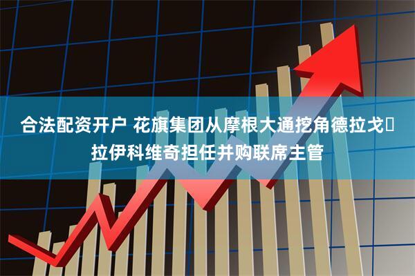 合法配资开户 花旗集团从摩根大通挖角德拉戈・拉伊科维奇担任并购联席主管