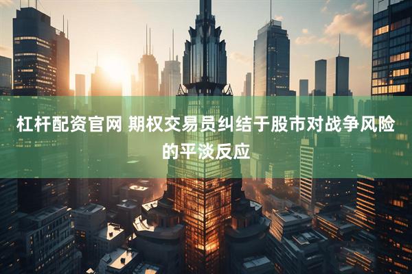 杠杆配资官网 期权交易员纠结于股市对战争风险的平淡反应