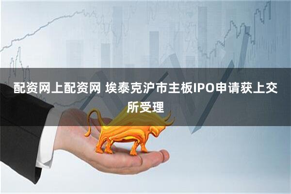 配资网上配资网 埃泰克沪市主板IPO申请获上交所受理