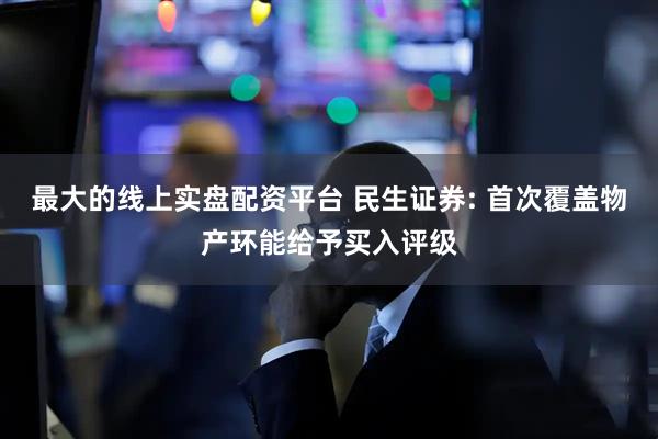 最大的线上实盘配资平台 民生证券: 首次覆盖物产环能给予买入评级