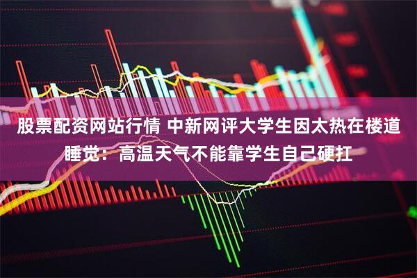 股票配资网站行情 中新网评大学生因太热在楼道睡觉：高温天气不能靠学生自己硬扛