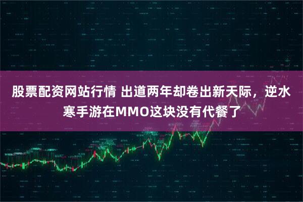 股票配资网站行情 出道两年却卷出新天际，逆水寒手游在MMO这块没有代餐了