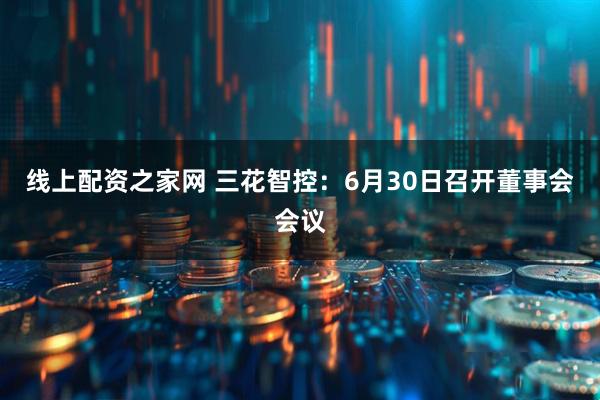 线上配资之家网 三花智控：6月30日召开董事会会议