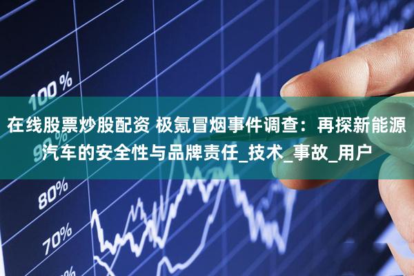 在线股票炒股配资 极氪冒烟事件调查：再探新能源汽车的安全性与品牌责任_技术_事故_用户