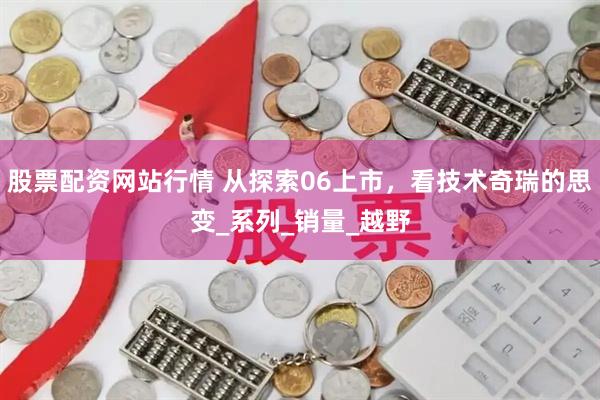 股票配资网站行情 从探索06上市，看技术奇瑞的思变_系列_销量_越野