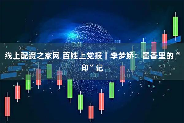 线上配资之家网 百姓上党报｜李梦娇：墨香里的“印”记