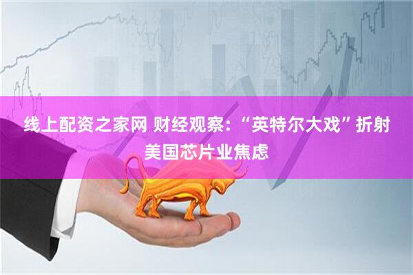 线上配资之家网 财经观察: “英特尔大戏”折射美国芯片业焦虑