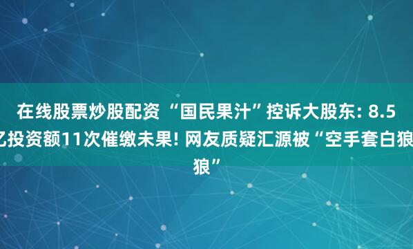在线股票炒股配资 “国民果汁”控诉大股东: 8.5亿投资额11次催缴未果! 网友质疑汇源被“空手套白狼”