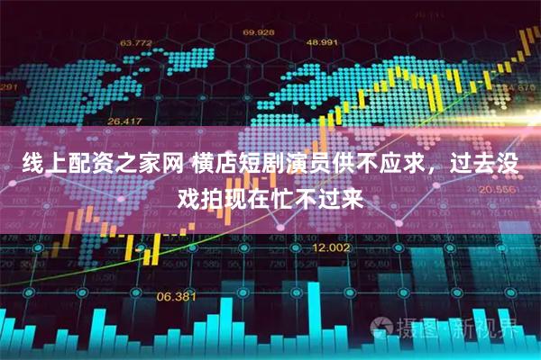 线上配资之家网 横店短剧演员供不应求，过去没戏拍现在忙不过来