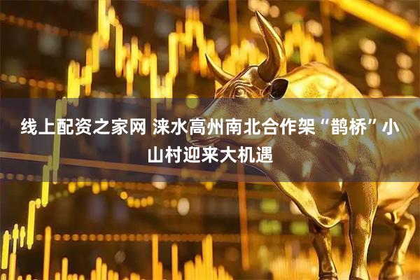 线上配资之家网 涞水高州南北合作架“鹊桥”小山村迎来大机遇