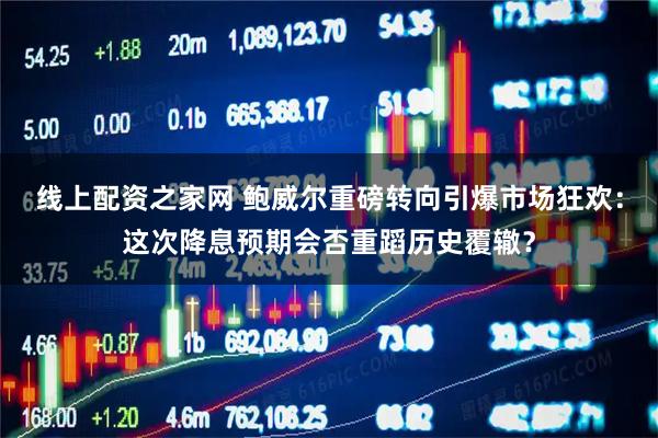 线上配资之家网 鲍威尔重磅转向引爆市场狂欢：这次降息预期会否重蹈历史覆辙？