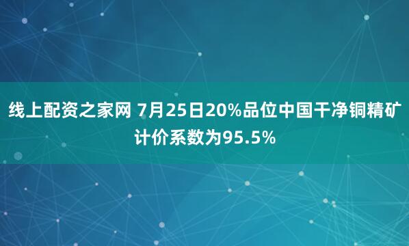 线上配资之家网 7月25日20%品位中国干净铜精矿计价系数为95.5%