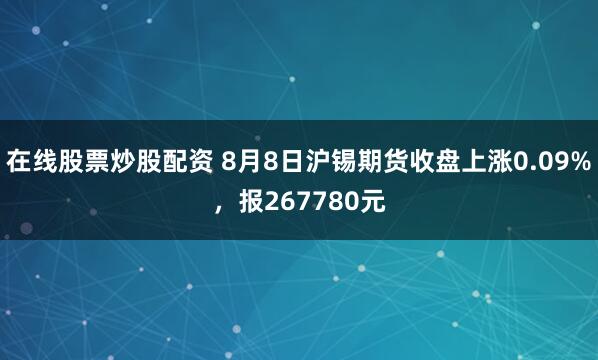 在线股票炒股配资 8月8日沪锡期货收盘上涨0.09%，报267780元