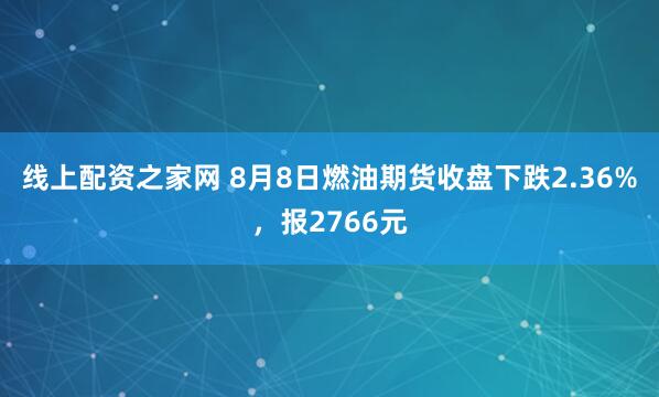 线上配资之家网 8月8日燃油期货收盘下跌2.36%，报2766元