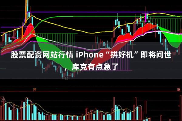 股票配资网站行情 iPhone“拼好机”即将问世，库克有点急了