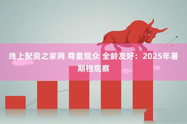 线上配资之家网 尊重观众 全龄友好：2025年暑期档观察