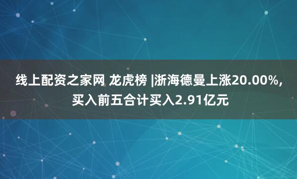 线上配资之家网 龙虎榜 |浙海德曼上涨20.00%, 买入前五合计买入2.91亿元
