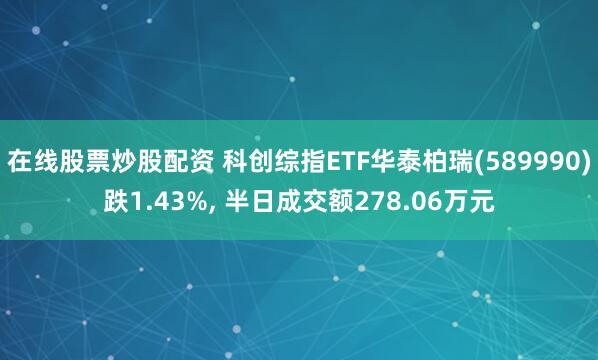 在线股票炒股配资 科创综指ETF华泰柏瑞(589990)跌1.43%, 半日成交额278.06万元