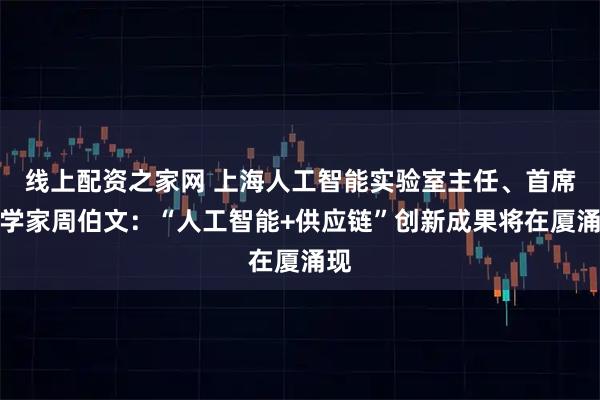 线上配资之家网 上海人工智能实验室主任、首席科学家周伯文：“人工智能+供应链”创新成果将在厦涌现