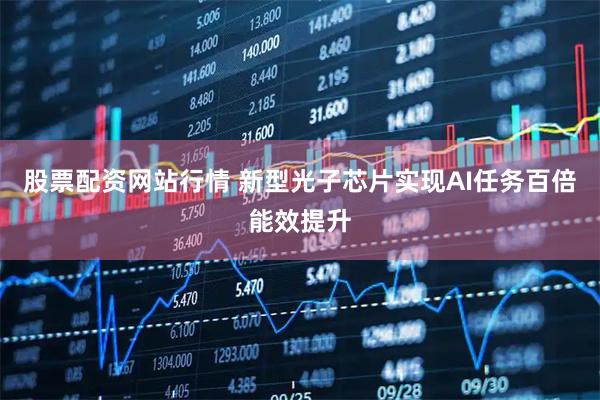 股票配资网站行情 新型光子芯片实现AI任务百倍能效提升