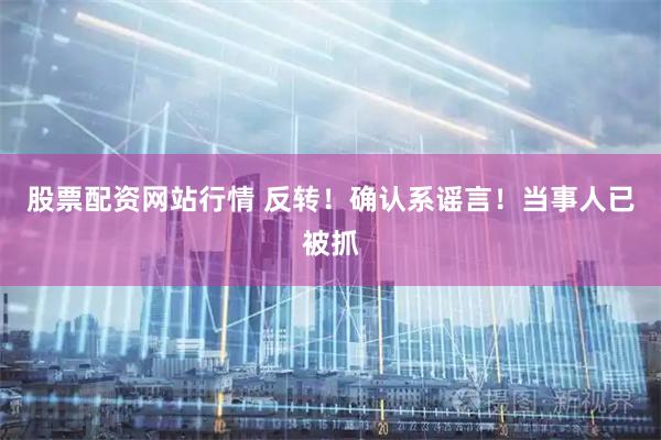 股票配资网站行情 反转！确认系谣言！当事人已被抓