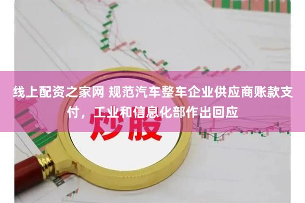 线上配资之家网 规范汽车整车企业供应商账款支付，工业和信息化部作出回应