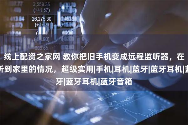 线上配资之家网 教你把旧手机变成远程监听器，在哪都能听到家里的情况，超级实用|手机|耳机|蓝牙|蓝牙耳机|蓝牙音箱
