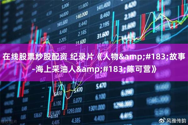 在线股票炒股配资 纪录片《人物&#183;故事-海上采油人&#183;陈可营》