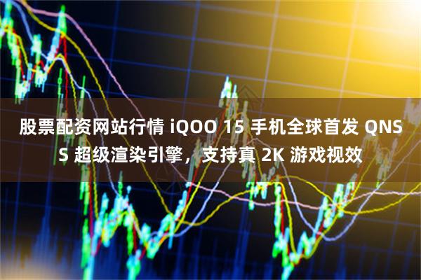股票配资网站行情 iQOO 15 手机全球首发 QNSS 超级渲染引擎，支持真 2K 游戏视效