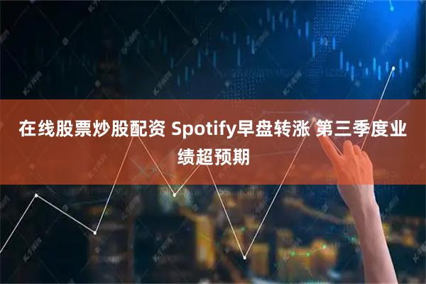 在线股票炒股配资 Spotify早盘转涨 第三季度业绩超预期