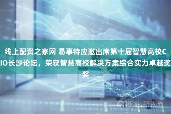 线上配资之家网 易事特应邀出席第十届智慧高校CIO长沙论坛，荣获智慧高校解决方案综合实力卓越奖