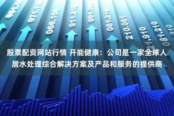 股票配资网站行情 开能健康：公司是一家全球人居水处理综合解决方案及产品和服务的提供商