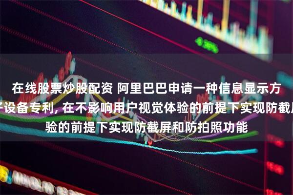 在线股票炒股配资 阿里巴巴申请一种信息显示方法、装置和电子设备专利, 在不影响用户视觉体验的前提下实现防截屏和防拍照功能