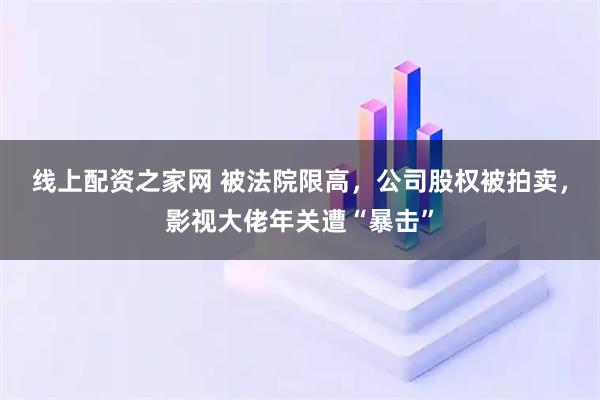 线上配资之家网 被法院限高,公司股权被拍卖,影视大佬年关遭“暴击”