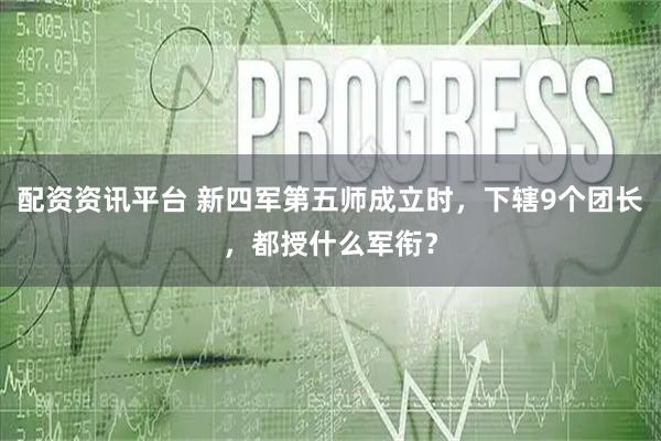 配资资讯平台 新四军第五师成立时，下辖9个团长，都授什么军衔？