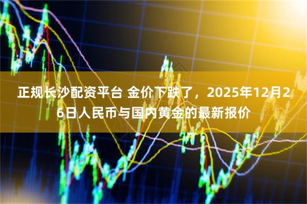 正规长沙配资平台 金价下跌了，2025年12月26日人民币与国内黄金的最新报价
