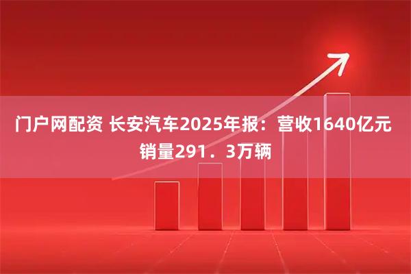 门户网配资 长安汽车2025年报:营收1640亿元 销量291.3万辆