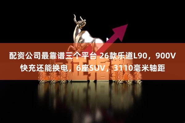 配资公司最靠谱三个平台 26款乐道L90，900V快充还能换电，6座SUV，3110毫米轴距