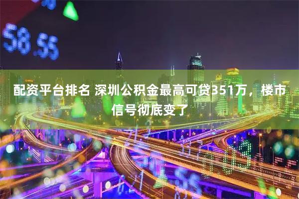 配资平台排名 深圳公积金最高可贷351万，楼市信号彻底变了