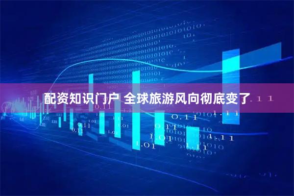 配资知识门户 全球旅游风向彻底变了