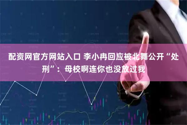 配资网官方网站入口 李小冉回应被北舞公开“处刑”：母校啊连你也没放过我