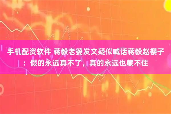 手机配资软件 蒋毅老婆发文疑似喊话蒋毅赵樱子：假的永远真不了，真的永远也藏不住