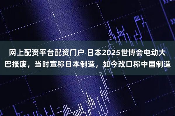 网上配资平台配资门户 日本2025世博会电动大巴报废，当时宣称日本制造，如今改口称中国制造